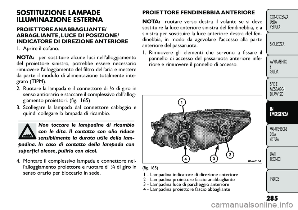 FIAT FREEMONT 2012 Libretto Uso Manutenzione (in Italian) SOSTITUZIONE LAMPADE
ILLUMINAZIONE ESTERNA
PROIETTORE ANABBAGLIANTE/
ABBAGLIANTE, LUCE DI POSIZIONE/
INDICATORE DI DIREZIONE ANTERIORE
1. Aprire il cofano.
NOTA:per sostituire alcune luci nell FIAT FREEMONT 2012 Libretto Uso Manutenzione (in Italian) SOSTITUZIONE LAMPADE
ILLUMINAZIONE ESTERNA
PROIETTORE ANABBAGLIANTE/
ABBAGLIANTE, LUCE DI POSIZIONE/
INDICATORE DI DIREZIONE ANTERIORE
1. Aprire il cofano.
NOTA:per sostituire alcune luci nell