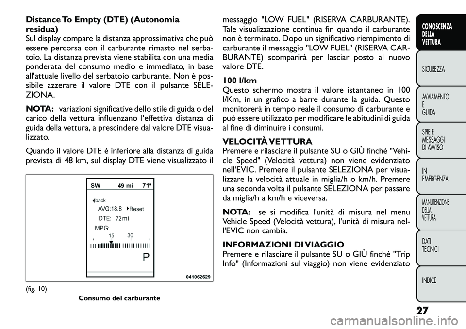 FIAT FREEMONT 2012  Libretto Uso Manutenzione (in Italian) Distance To Empty (DTE) (Autonomia 
residua)
Sul display compare la distanza approssimativa che può
essere percorsa con il carburante rimasto nel serba-
toio. La distanza prevista viene stabilita con