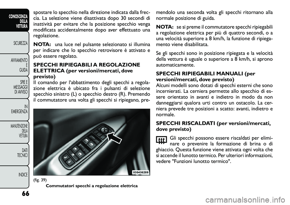 FIAT FREEMONT 2012  Libretto Uso Manutenzione (in Italian) spostare lo specchio nella direzione indicata dalla frec- 
cia. La selezione viene disattivata dopo 30 secondi di
inattività per evitare che la posizione specchio venga
modificata accidentalmente dop