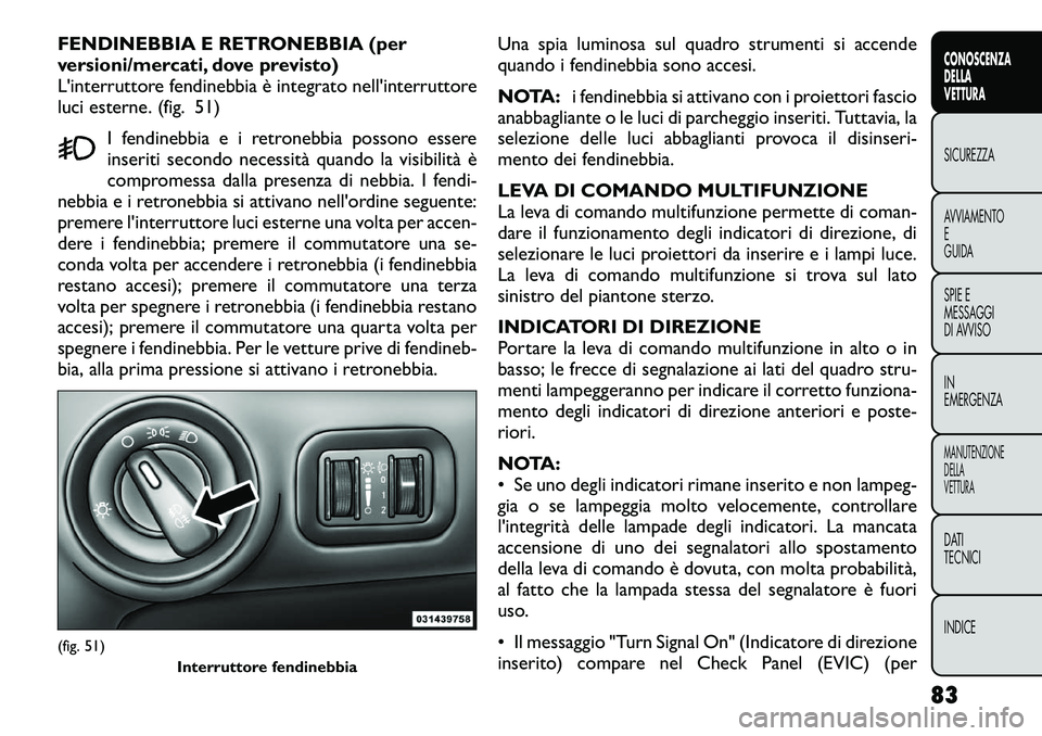 FIAT FREEMONT 2012  Libretto Uso Manutenzione (in Italian) FENDINEBBIA E RETRONEBBIA (per 
versioni/mercati, dove previsto)
L'interruttore fendinebbia è integrato nell'interruttore
luci esterne. (fig. 51)I fendinebbia e i retronebbia possono essere
i