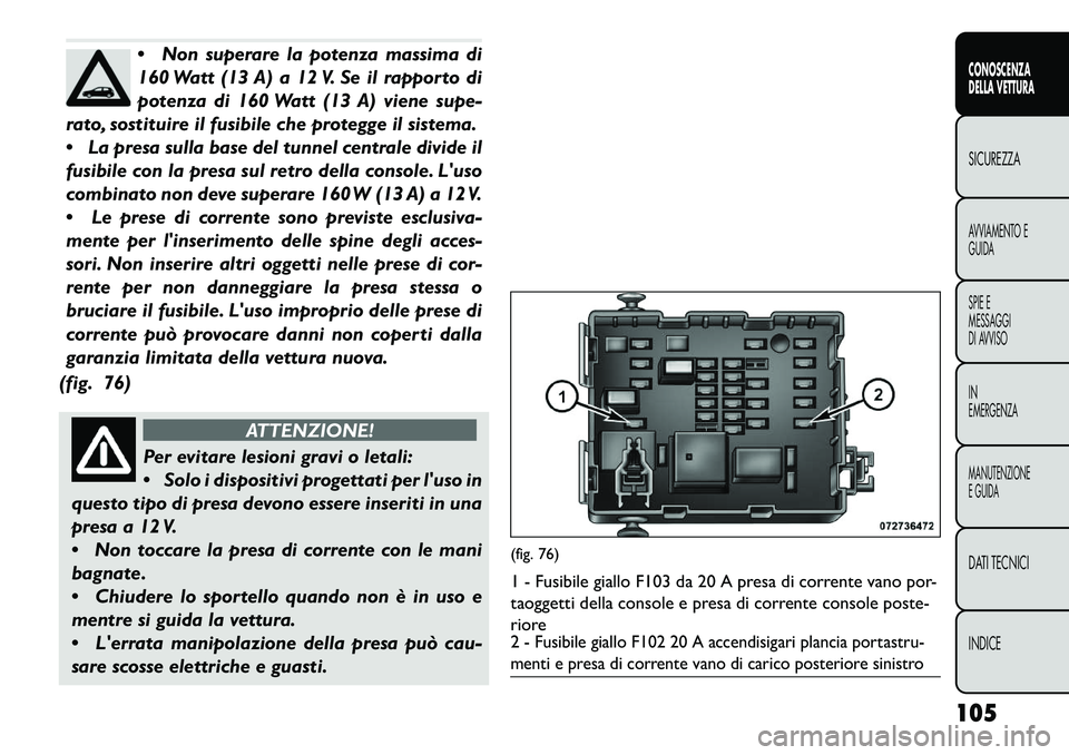 FIAT FREEMONT 2013  Libretto Uso Manutenzione (in Italian) Non superare la potenza massima di
160 Watt (13 A) a 12 V. Se il rapporto di
potenza di 160 Watt (13 A) viene supe-
rato, sostituire il fusibile che protegge il sistema.
 La presa sulla base del tun