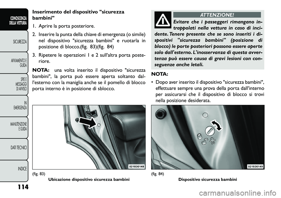 FIAT FREEMONT 2013  Libretto Uso Manutenzione (in Italian) Inserimento del dispositivo "sicurezza
bambini"
1. Aprire la porta posteriore.
2. Inserire la punta della chiave di emergenza (o simile)nel dispositivo "sicurezza bambini" e ruotarla in
posizione di b