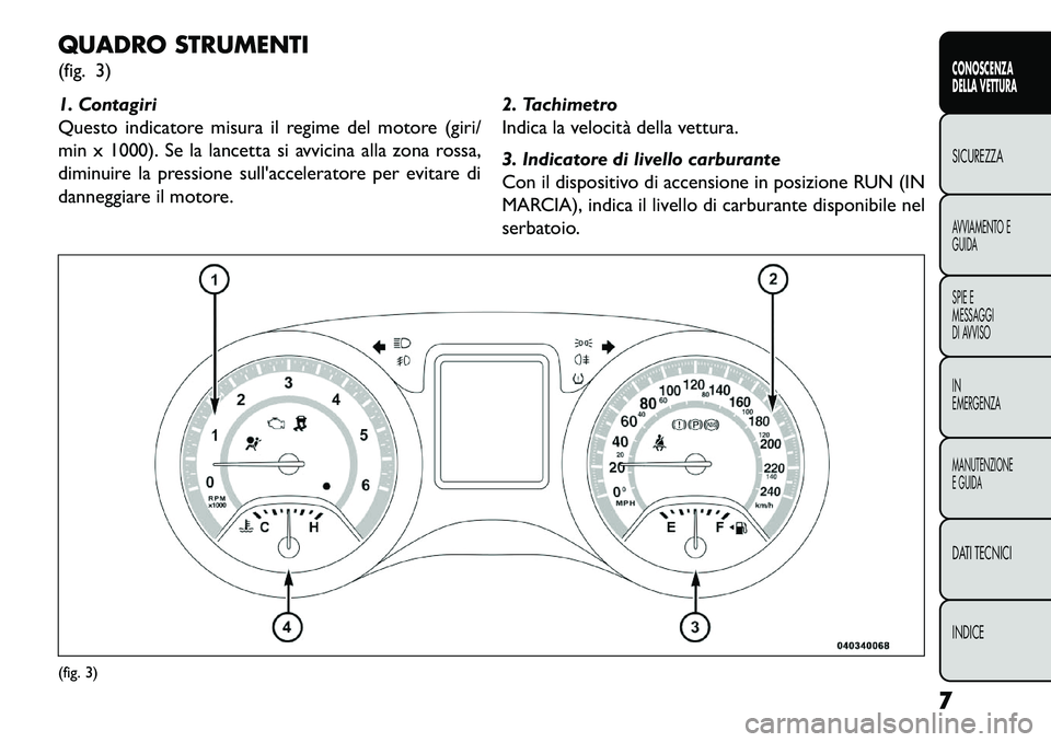 FIAT FREEMONT 2013 Libretto Uso Manutenzione (in Italian) QUADRO STRUMENTI
(fig. 3)
1. Contagiri
Questo indicatore misura il regime del motore (giri/
min x 1000). Se la lancetta si avvicina alla zona rossa,
diminuire la pressione sullacceleratore per evitar FIAT FREEMONT 2013 Libretto Uso Manutenzione (in Italian) QUADRO STRUMENTI
(fig. 3)
1. Contagiri
Questo indicatore misura il regime del motore (giri/
min x 1000). Se la lancetta si avvicina alla zona rossa,
diminuire la pressione sullacceleratore per evitar