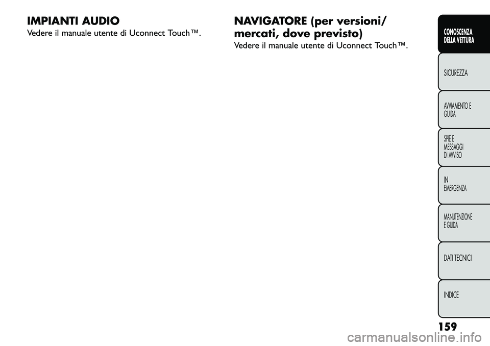 FIAT FREEMONT 2013  Libretto Uso Manutenzione (in Italian) IMPIANTI AUDIO
Vedere il manuale utente di Uconnect Touch™.NAVIGATORE (per versioni/
mercati, dove previsto)
Vedere il manuale utente di Uconnect Touch™.
159
CONOSCENZA
DELLA VETTURASICUREZZAAVVIA