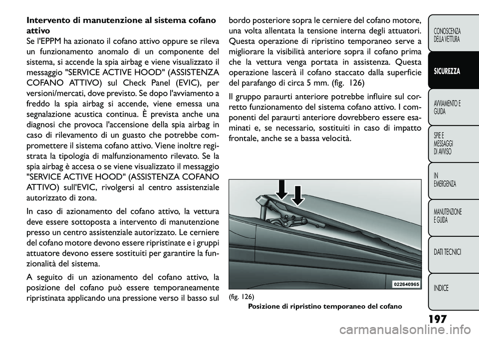 FIAT FREEMONT 2013  Libretto Uso Manutenzione (in Italian) Intervento di manutenzione al sistema cofano
attivo
Se lEPPM ha azionato il cofano attivo oppure se rileva
un funzionamento anomalo di un componente del
sistema, si accende la spia airbag e viene vis