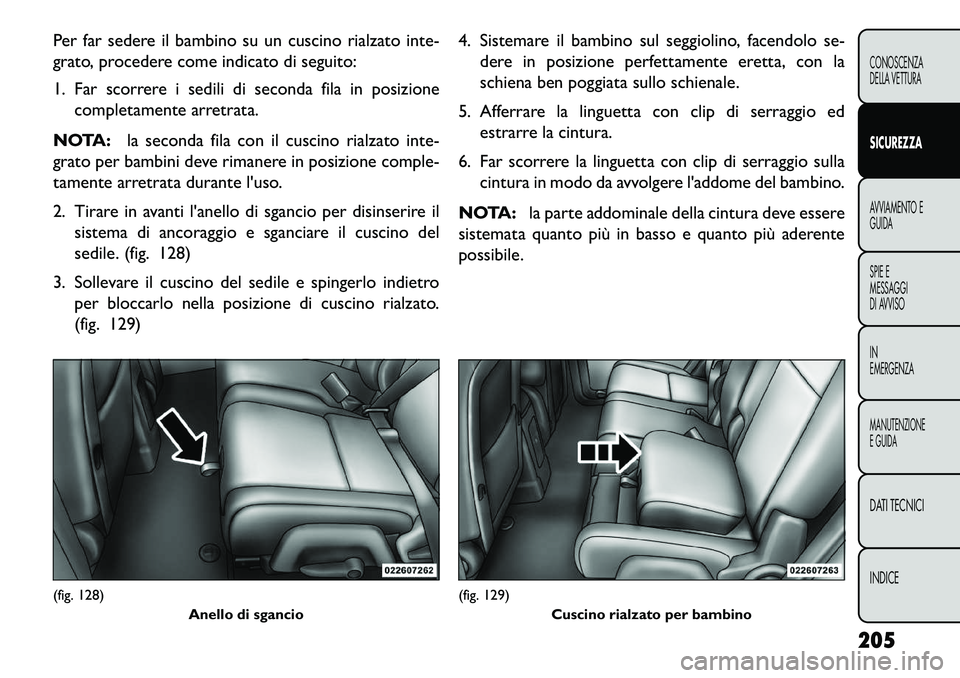 FIAT FREEMONT 2013  Libretto Uso Manutenzione (in Italian) Per far sedere il bambino su un cuscino rialzato inte-
grato, procedere come indicato di seguito:
1. Far scorrere i sedili di seconda fila in posizionecompletamente arretrata.
NOTA: la seconda fila co