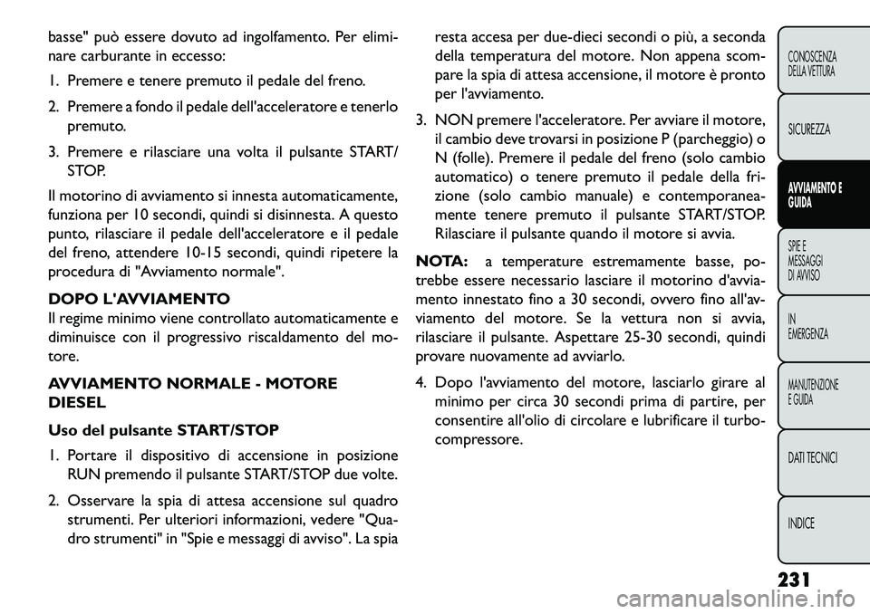 FIAT FREEMONT 2013  Libretto Uso Manutenzione (in Italian) basse" può essere dovuto ad ingolfamento. Per elimi-
nare carburante in eccesso:
1. Premere e tenere premuto il pedale del freno.
2. Premere a fondo il pedale dellacceleratore e tenerlopremuto.
3. P