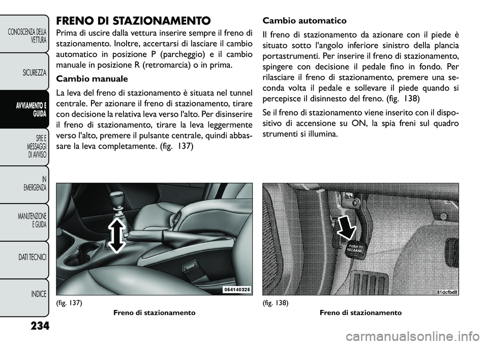 FIAT FREEMONT 2013  Libretto Uso Manutenzione (in Italian) FRENO DI STAZIONAMENTO
Prima di uscire dalla vettura inserire sempre il freno di
stazionamento. Inoltre, accertarsi di lasciare il cambio
automatico in posizione P (parcheggio) e il cambio
manuale in 