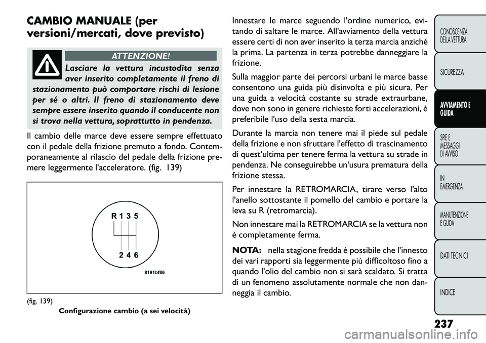 FIAT FREEMONT 2013  Libretto Uso Manutenzione (in Italian) CAMBIO MANUALE (per
versioni/mercati, dove previsto)
ATTENZIONE!
Lasciare la vettura incustodita senza
av
 er inserito completamente il freno di
stazionamento può comportare rischi di lesione
per sé