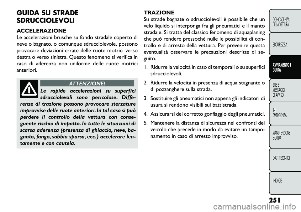FIAT FREEMONT 2013  Libretto Uso Manutenzione (in Italian) GUIDA SU STRADE
SDRUCCIOLEVOLI
ACCELERAZIONE
Le accelerazioni brusche su fondo stradale coperto di
neve o bagnato, o comunque sdrucciolevole, possono
provocare deviazioni errate delle ruote motrici ve