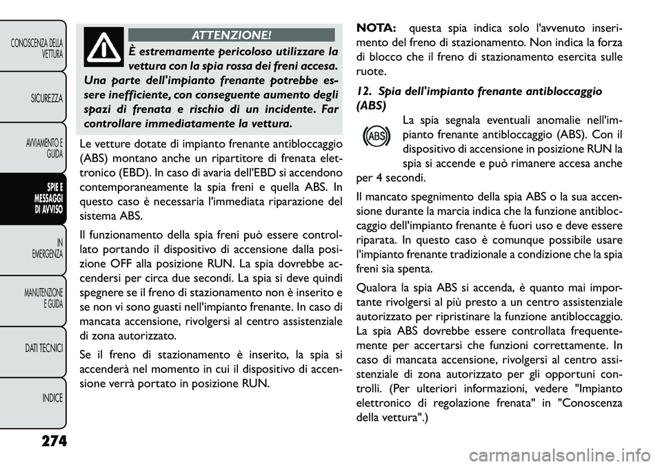 FIAT FREEMONT 2013  Libretto Uso Manutenzione (in Italian) ATTENZIONE!
È estremamente pericoloso utilizzare la
v
 ettura con la spia rossa dei freni accesa.
Una parte dellimpianto frenante potrebbe es-
sere inefficiente, con conseguente aumento degli
spazi 
