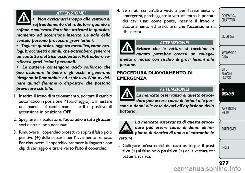 FIAT FREEMONT 2013  Libretto Uso Manutenzione (in Italian) ATTENZIONE!
 N
on avvicinarsi troppo alla ventola di
raffreddamento del radiatore quando il
cofano è sollevato. Potrebbe attivarsi in qualsiasi
momento ad accensione inserita. Le pale della
ventola 