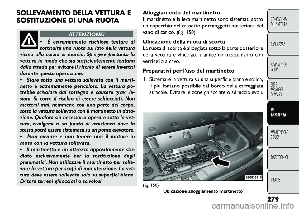 FIAT FREEMONT 2013  Libretto Uso Manutenzione (in Italian) SOLLEVAMENTO DELLA VETTURA E
SOSTITUZIONE DI UNA RUOTA
ATTENZIONE!

È estremamente rischioso tentare di
sostituire una ruota sul lato della vettura
vicino alla corsia di marcia. Spingere pertanto la