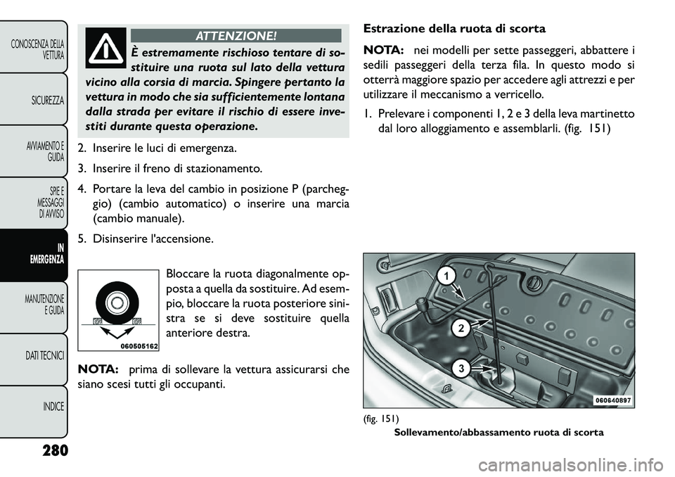 FIAT FREEMONT 2013  Libretto Uso Manutenzione (in Italian) ATTENZIONE!
È estremamente rischioso tentare di so-
s
 tituire una ruota sul lato della vettura
vicino alla corsia di marcia. Spingere pertanto la
vettura in modo che sia sufficientemente lontana
dal