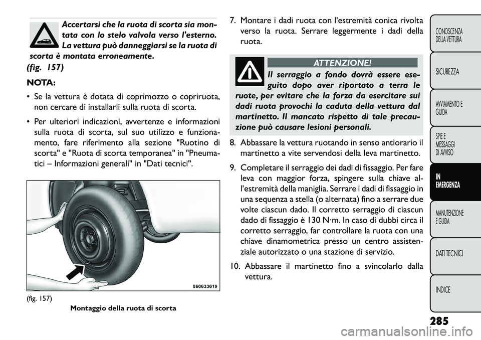FIAT FREEMONT 2013  Libretto Uso Manutenzione (in Italian) Accertarsi che la ruota di scorta sia mon-
tata con lo stelo valvola verso lesterno.
La vettura può danneggiarsi se la ruota di
scorta è montata erroneamente.
(fig. 157)
NOTA:
 Se la vettura è do