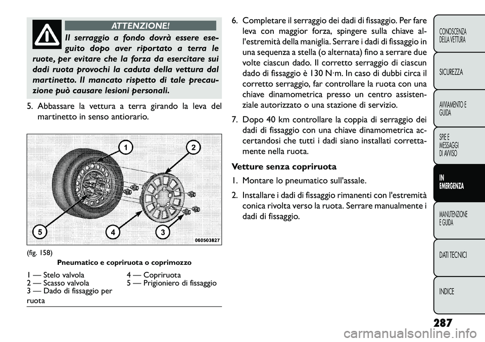 FIAT FREEMONT 2013  Libretto Uso Manutenzione (in Italian) ATTENZIONE!
Il serraggio a fondo dovrà essere ese-
gui
 to dopo aver riportato a terra le
ruote, per evitare che la forza da esercitare sui
dadi ruota provochi la caduta della vettura dal
martinetto.