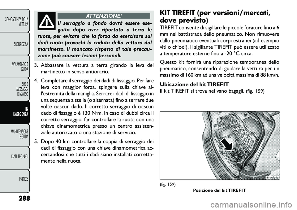 FIAT FREEMONT 2013  Libretto Uso Manutenzione (in Italian) ATTENZIONE!
Il serraggio a fondo dovrà essere ese-
gui
 to dopo aver riportato a terra le
ruote, per evitare che la forza da esercitare sui
dadi ruota provochi la caduta della vettura dal
martinetto.