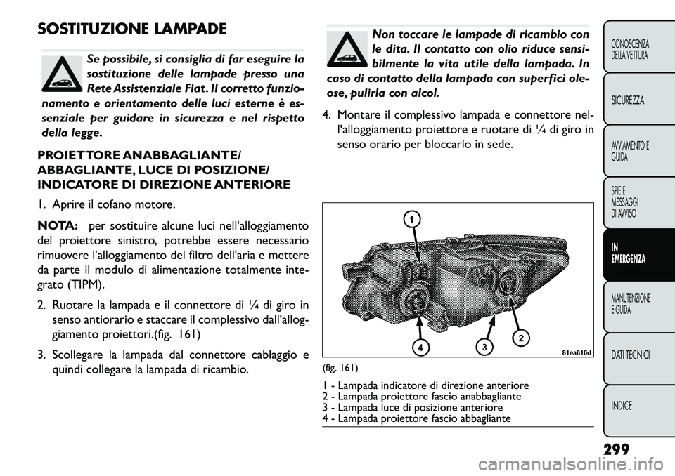 FIAT FREEMONT 2013  Libretto Uso Manutenzione (in Italian) SOSTITUZIONE LAMPADE
Se possibile, si consiglia di far eseguire la
sostituzione delle lampade presso una
Rete Assistenziale Fiat . Il corretto funzio-
namento e orientamento delle luci esterne è es-
