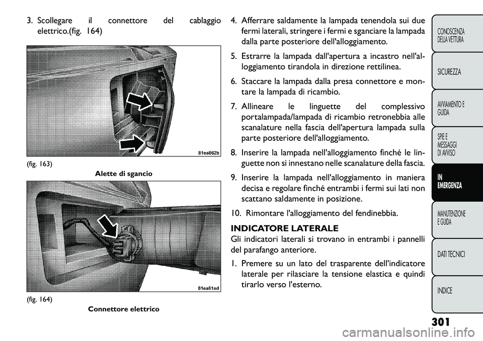 FIAT FREEMONT 2013  Libretto Uso Manutenzione (in Italian) 3.
Scollegare il connettore del cablaggio
elettrico.
(fig. 164) 4. Afferrare saldamente la lampada tenendola sui due
fermi laterali, stringere i fermi e sganciare la lampada
dalla parte posteriore del
