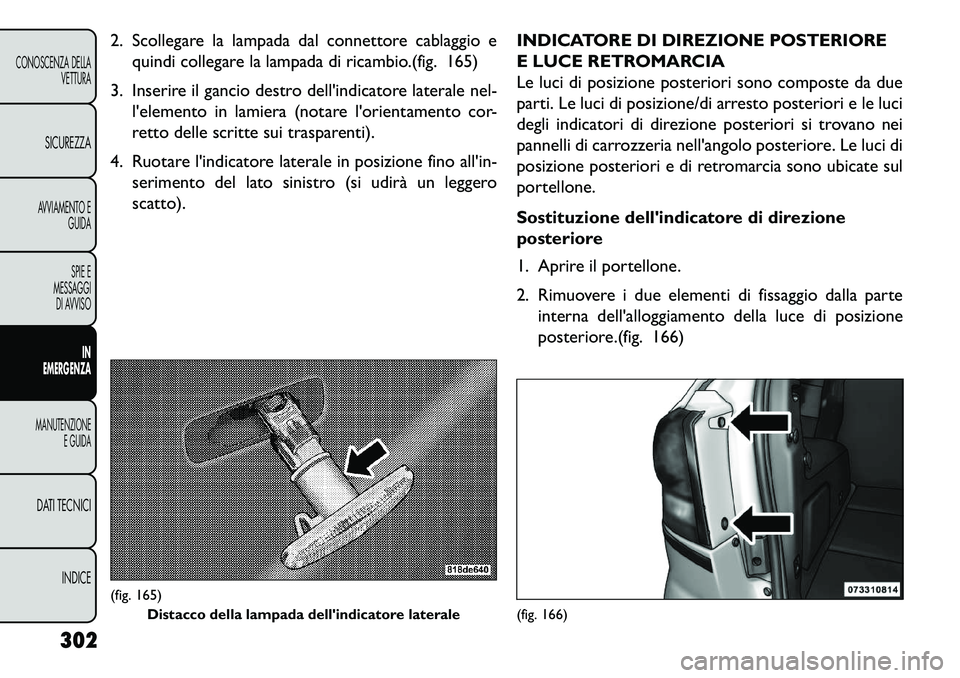 FIAT FREEMONT 2013  Libretto Uso Manutenzione (in Italian) 2. Scollegare la lampada dal connettore cablaggio equindi collegare la lampada di ricambio.(fig. 165)
3. Inserire il gancio destro dellindicatore laterale nel- lelemento in lamiera (notare lorienta