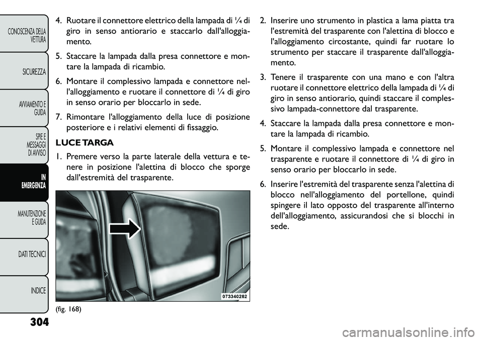 FIAT FREEMONT 2013  Libretto Uso Manutenzione (in Italian) 4. Ruotare il connettore elettrico della lampada di ¼ digiro in senso antiorario e staccarlo dallalloggia-
mento.
5. Staccare la lampada dalla presa connettore e mon- tare la lampada di ricambio.
6.
