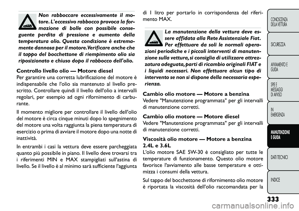 FIAT FREEMONT 2013  Libretto Uso Manutenzione (in Italian) Non rabboccare eccessivamente il mo-
tore. Leccessivo rabbocco provoca la for-
mazione di bolle con possibile conse-
guente perdita di pressione e aumento della
temperatura olio. Questa condizione è