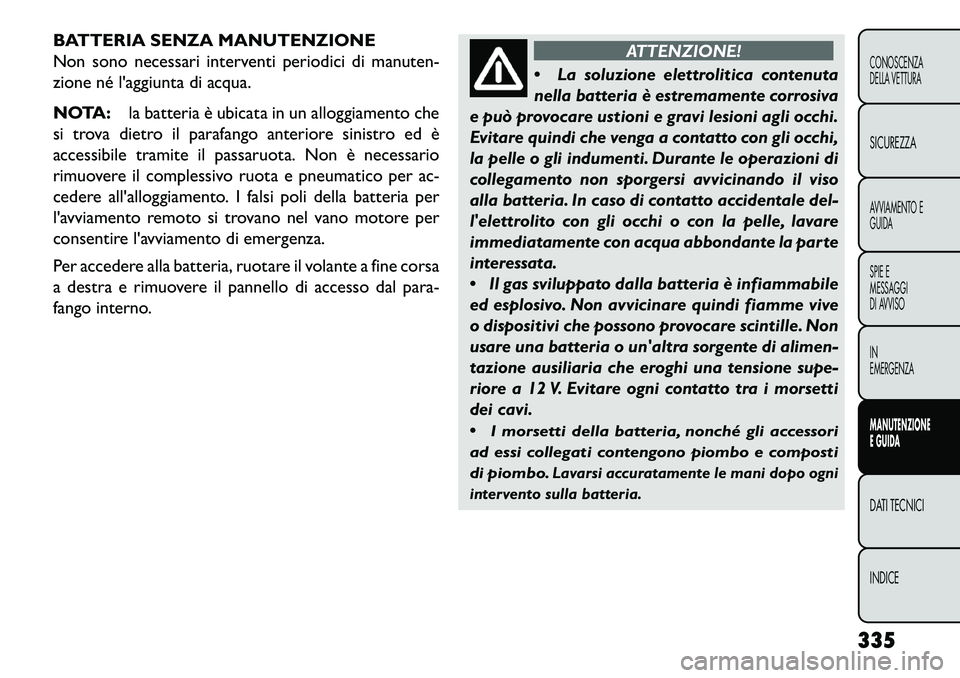 FIAT FREEMONT 2013  Libretto Uso Manutenzione (in Italian) BATTERIA SENZA MANUTENZIONE
Non sono necessari interventi periodici di manuten-
zione né laggiunta di acqua.
NOTA:la batteria è ubicata in un alloggiamento che
si trova dietro il parafango anterior