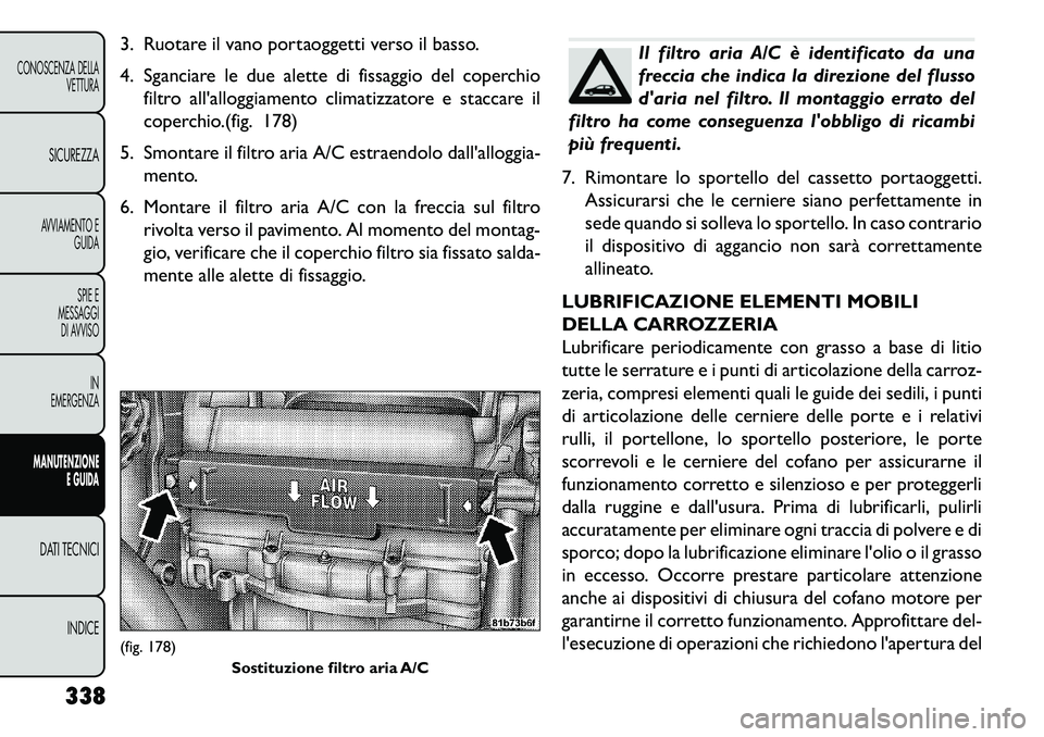 FIAT FREEMONT 2013  Libretto Uso Manutenzione (in Italian) 3. Ruotare il vano portaoggetti verso il basso.
4. Sganciare le due alette di fissaggio del coperchiofiltro allalloggiamento climatizzatore e staccare il
coperchio.(fig. 178)
5. Smontare il filtro ar