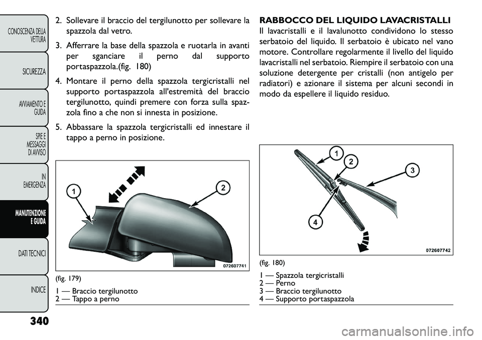 FIAT FREEMONT 2013  Libretto Uso Manutenzione (in Italian) 2. Sollevare il braccio del tergilunotto per sollevare laspazzola dal vetro.
3. Afferrare la base della spazzola e ruotarla in avanti per sganciare il perno dal supporto
portaspazzola.(fig. 180)
4. Mo