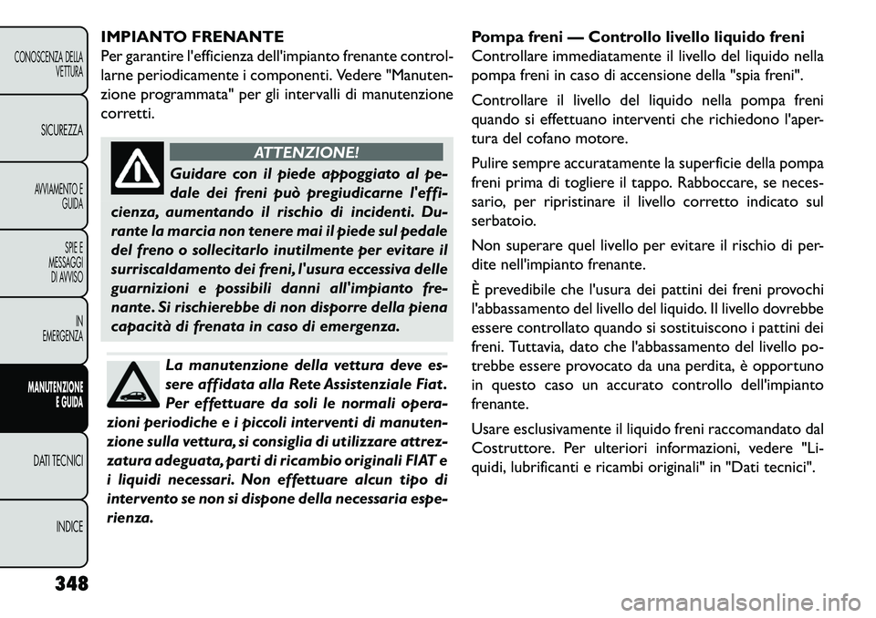 FIAT FREEMONT 2013  Libretto Uso Manutenzione (in Italian) IMPIANTO FRENANTE
Per garantire lefficienza dellimpianto frenante control-
larne periodicamente i componenti. Vedere "Manuten-
zione programmata" per gli intervalli di manutenzione
corretti.
ATTENZI