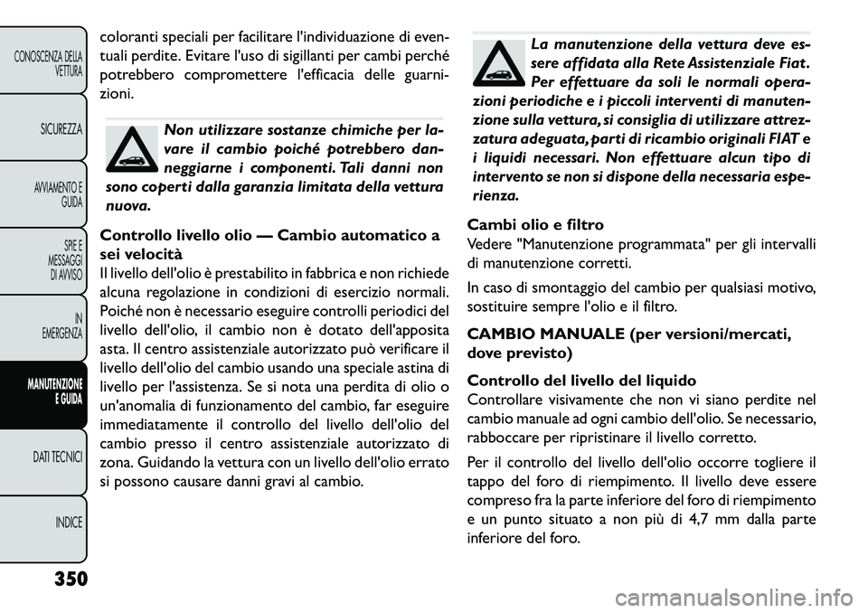 FIAT FREEMONT 2013  Libretto Uso Manutenzione (in Italian) coloranti speciali per facilitare lindividuazione di even-
tuali perdite. Evitare luso di sigillanti per cambi perché
potrebbero compromettere lefficacia delle guarni-
zioni.
Non utilizzare sostan