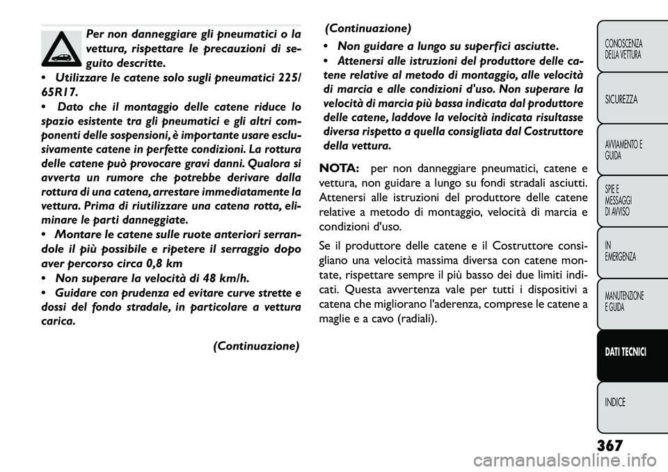FIAT FREEMONT 2013  Libretto Uso Manutenzione (in Italian) Per non danneggiare gli pneumatici o la
vettura, rispettare le precauzioni di se-
guito descritte.
 Utilizzare le catene solo sugli pneumatici 225/
65R17.

Dato che il montaggio delle catene riduce 