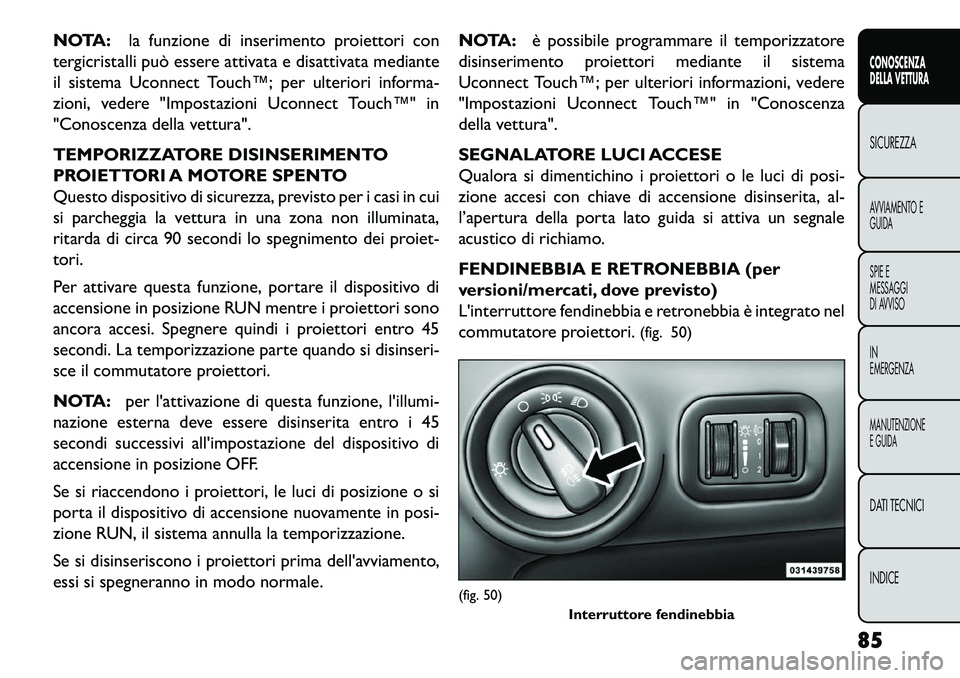 FIAT FREEMONT 2013  Libretto Uso Manutenzione (in Italian) NOTA:la funzione di inserimento proiettori con
tergicristalli può essere attivata e disattivata mediante
il sistema Uconnect Touch™; per ulteriori informa-
zioni, vedere "Impostazioni Uconnect Touc