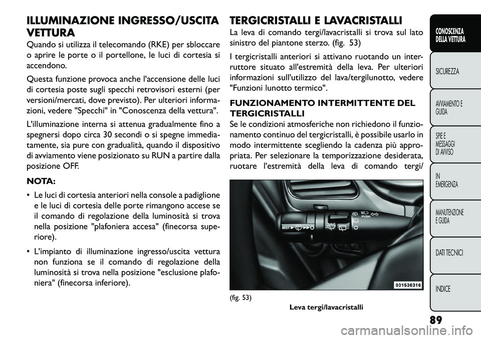 FIAT FREEMONT 2013  Libretto Uso Manutenzione (in Italian) ILLUMINAZIONE INGRESSO/USCITA
VETTURA
Quando si utilizza il telecomando (RKE) per sbloccare
o aprire le porte o il portellone, le luci di cortesia si
accendono.
Questa funzione provoca anche laccensi