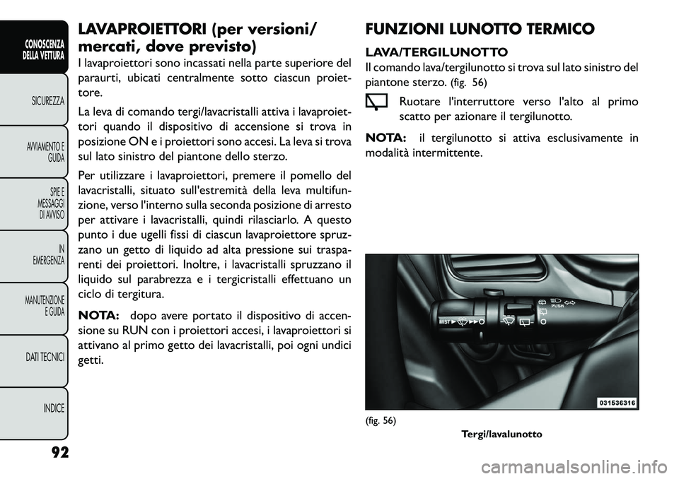 FIAT FREEMONT 2013  Libretto Uso Manutenzione (in Italian) LAVAPROIETTORI (per versioni/
mercati, dove previsto)
I lavaproiettori sono incassati nella parte superiore del
paraurti, ubicati centralmente sotto ciascun proiet-
tore.
La leva di comando tergi/lava