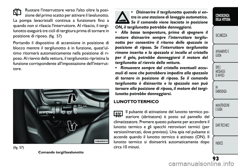 FIAT FREEMONT 2013  Libretto Uso Manutenzione (in Italian) Ruotare linterruttore verso lalto oltre la posi-
zione del primo scatto per attivare il lavalunotto.
La pompa lavacristalli continua a funzionare fino a
quando non si rilascia linterruttore. Al ril