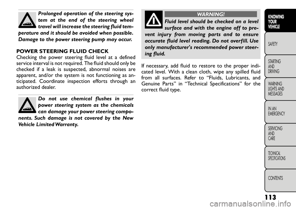 FIAT FREEMONT 2011  Owner handbook (in English) Prolonged operation of the steering sys- 
tem at the end of the steering wheel
travel will increase the steering fluid tem-
perature and it should be avoided when possible.
Damage to the power steerin