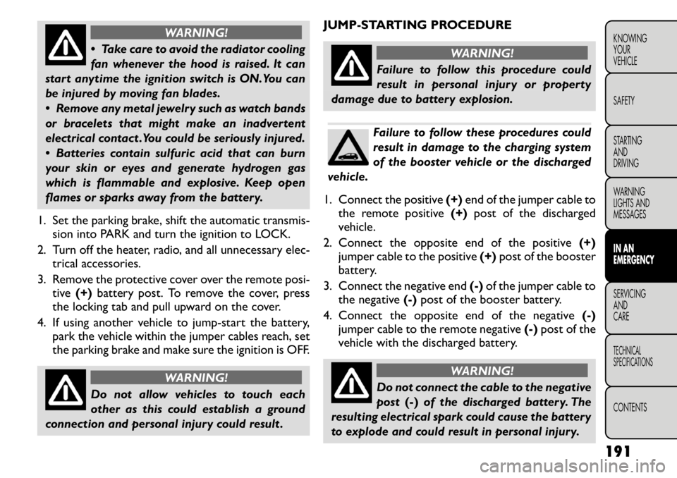 FIAT FREEMONT 2011 Owner handbook (in English) WARNING!
Take care to avoid the radiator cooling
fan whenever the hood is raised. It can
start anytime the ignition switch is ON.You can
be injured by moving fan blades.
Remove any metal jewelry FIAT FREEMONT 2011 Owner handbook (in English) WARNING!
Take care to avoid the radiator cooling
fan whenever the hood is raised. It can
start anytime the ignition switch is ON.You can
be injured by moving fan blades.
Remove any metal jewelry