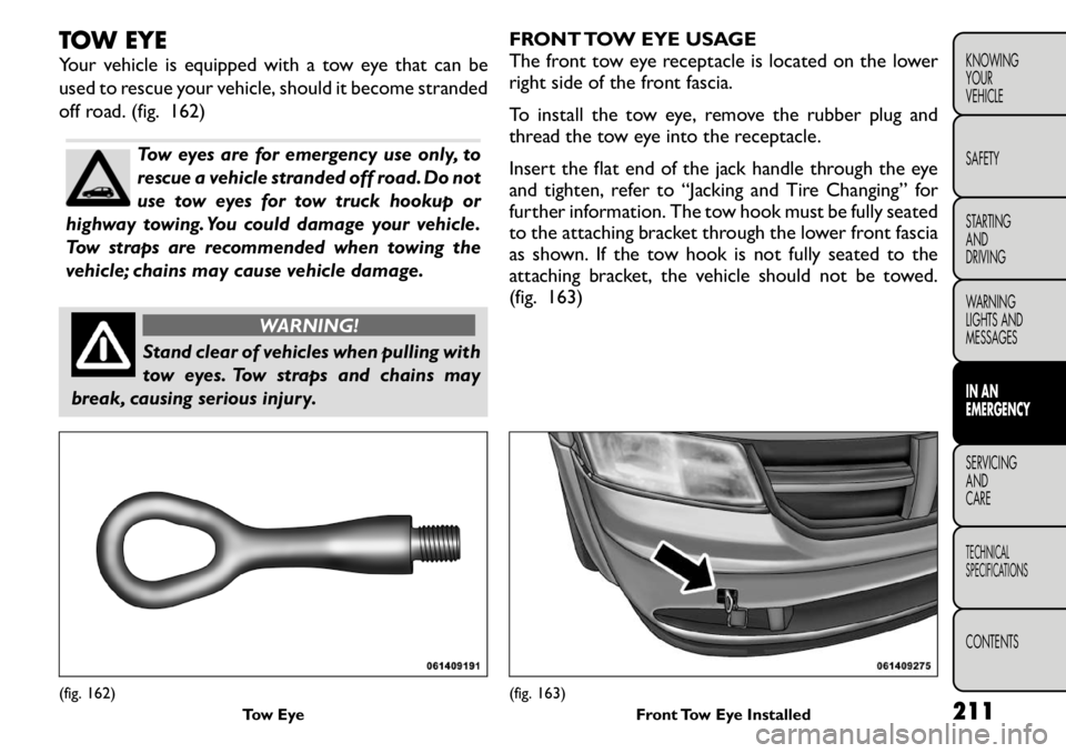 FIAT FREEMONT 2011 Owner handbook (in English) TOW EYE
Your vehicle is equipped with a tow eye that can be
used to rescue your vehicle, should it become stranded
off road. (fig. 162)
Tow eyes are for emergency use only, to
rescue a vehicle stra FIAT FREEMONT 2011 Owner handbook (in English) TOW EYE
Your vehicle is equipped with a tow eye that can be
used to rescue your vehicle, should it become stranded
off road. (fig. 162)
Tow eyes are for emergency use only, to
rescue a vehicle stra
