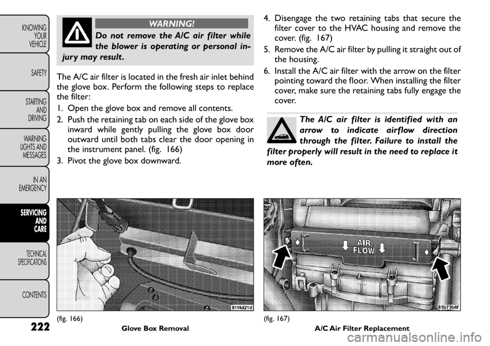FIAT FREEMONT 2011 Owner handbook (in English) WARNING!
Do not remove the A/C air filter while
the blower is operating or personal in-
jury may result .
The A/C air filter is located in the fresh air inlet behind
the glove box. Perform the follo FIAT FREEMONT 2011 Owner handbook (in English) WARNING!
Do not remove the A/C air filter while
the blower is operating or personal in-
jury may result .
The A/C air filter is located in the fresh air inlet behind
the glove box. Perform the follo