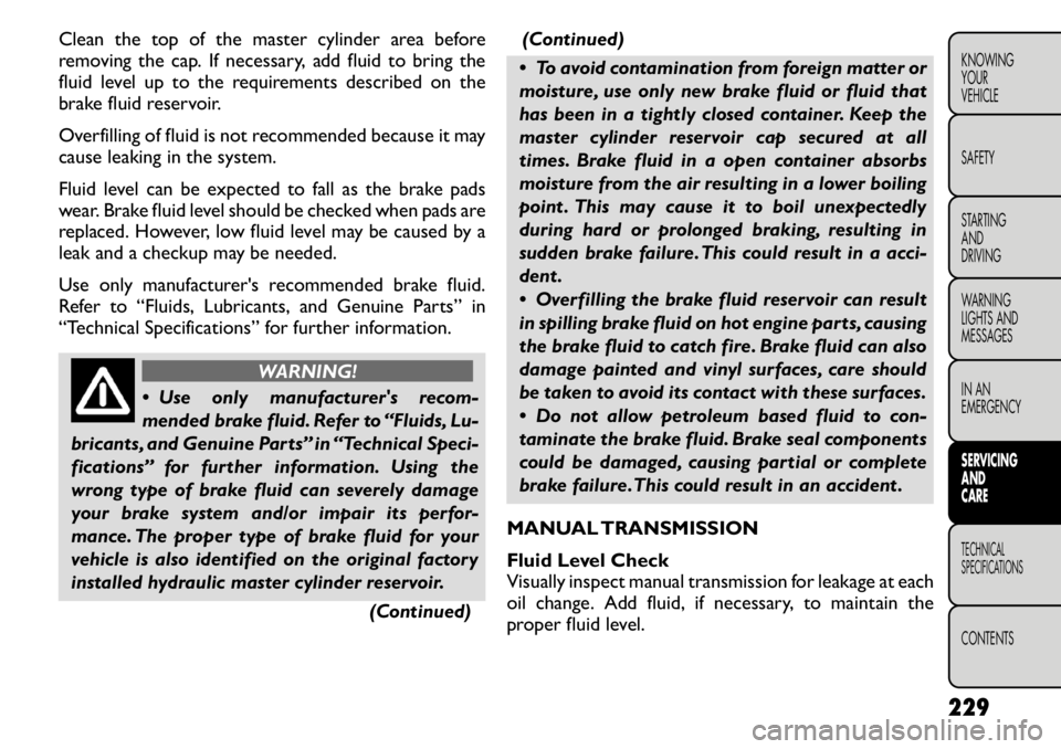 FIAT FREEMONT 2011  Owner handbook (in English) Clean the top of the master cylinder area before 
removing the cap. If necessary, add fluid to bring the
fluid level up to the requirements described on the
brake fluid reservoir. 
Overfilling of flui