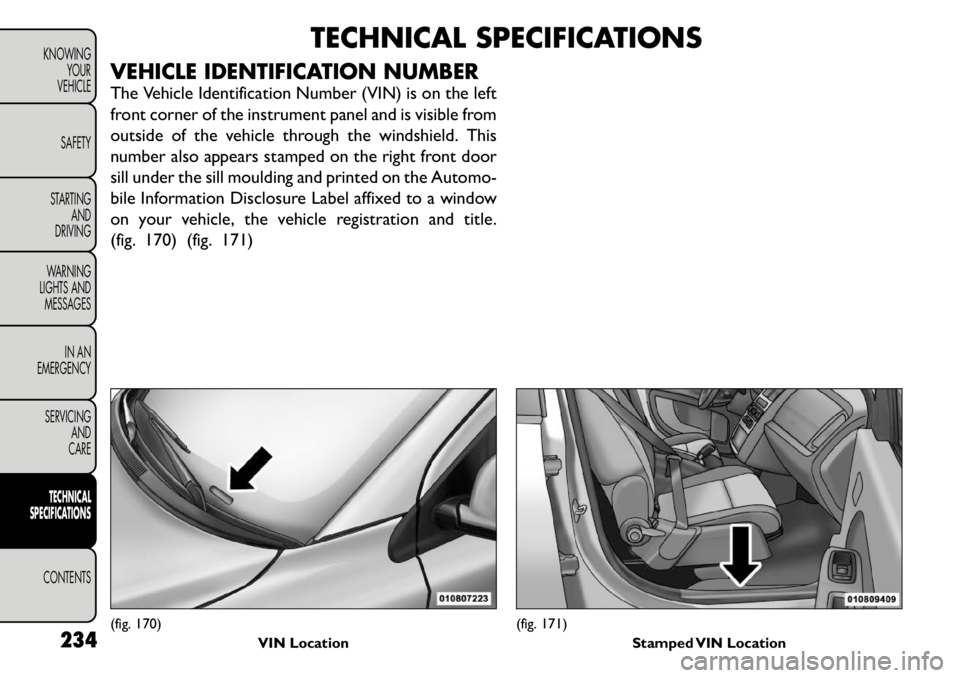 FIAT FREEMONT 2011 Owner handbook (in English) TECHNICAL SPECIFICATIONS
VEHICLE IDENTIFICATION NUMBER
The Vehicle Identification Number (VIN) is on the left
front corner of the instrument panel and is visible from
outside of the vehicle through FIAT FREEMONT 2011 Owner handbook (in English) TECHNICAL SPECIFICATIONS
VEHICLE IDENTIFICATION NUMBER
The Vehicle Identification Number (VIN) is on the left
front corner of the instrument panel and is visible from
outside of the vehicle through