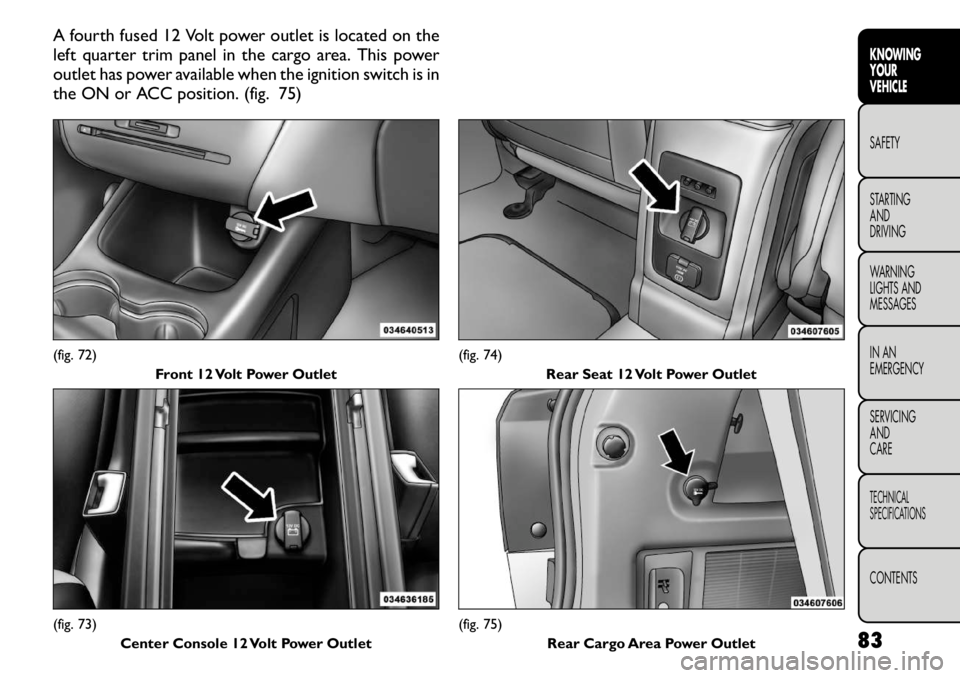 FIAT FREEMONT 2011 Owner handbook (in English) A fourth fused 12 Volt power outlet is located on the
left quarter trim panel in the cargo area. This power
outlet has power available when the ignition switch is in
the ON or ACC position. (fig. 75) FIAT FREEMONT 2011 Owner handbook (in English) A fourth fused 12 Volt power outlet is located on the
left quarter trim panel in the cargo area. This power
outlet has power available when the ignition switch is in
the ON or ACC position. (fig. 75)