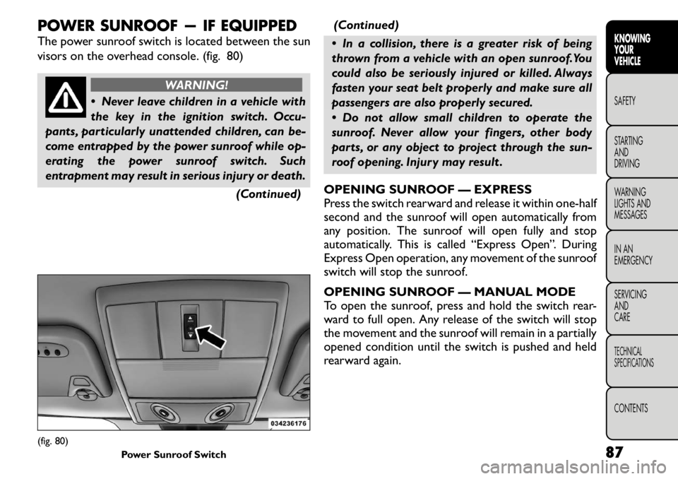 FIAT FREEMONT 2011 Owner handbook (in English) POWER SUNROOF — IF EQUIPPED
The power sunroof switch is located between the sun
visors on the overhead console. (fig. 80)
WARNING!
Never leave children in a vehicle with
the key in the ignition FIAT FREEMONT 2011 Owner handbook (in English) POWER SUNROOF — IF EQUIPPED
The power sunroof switch is located between the sun
visors on the overhead console. (fig. 80)
WARNING!
Never leave children in a vehicle with
the key in the ignition