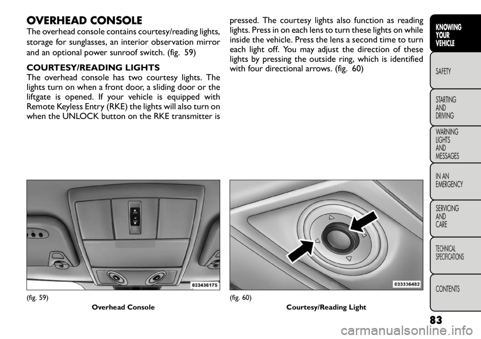 FIAT FREEMONT 2012 Owner handbook (in English) OVERHEAD CONSOLE
The overhead console contains courtesy/reading lights,
storage for sunglasses, an interior observation mirror
and an optional power sunroof switch. (fig. 59)
COURTESY/READING LIGHT FIAT FREEMONT 2012 Owner handbook (in English) OVERHEAD CONSOLE
The overhead console contains courtesy/reading lights,
storage for sunglasses, an interior observation mirror
and an optional power sunroof switch. (fig. 59)
COURTESY/READING LIGHT