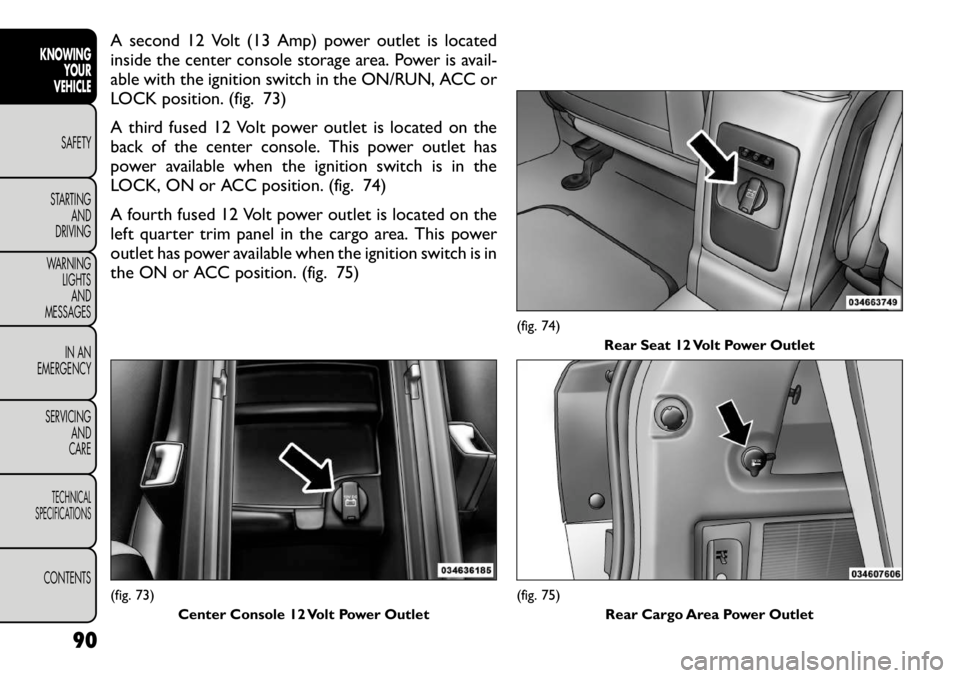 FIAT FREEMONT 2012 Owner handbook (in English) A second 12 Volt (13 Amp) power outlet is located
inside the center console storage area. Power is avail-
able with the ignition switch in the ON/RUN, ACC or
LOCK position. (fig. 73)
A third fused 1 FIAT FREEMONT 2012 Owner handbook (in English) A second 12 Volt (13 Amp) power outlet is located
inside the center console storage area. Power is avail-
able with the ignition switch in the ON/RUN, ACC or
LOCK position. (fig. 73)
A third fused 1