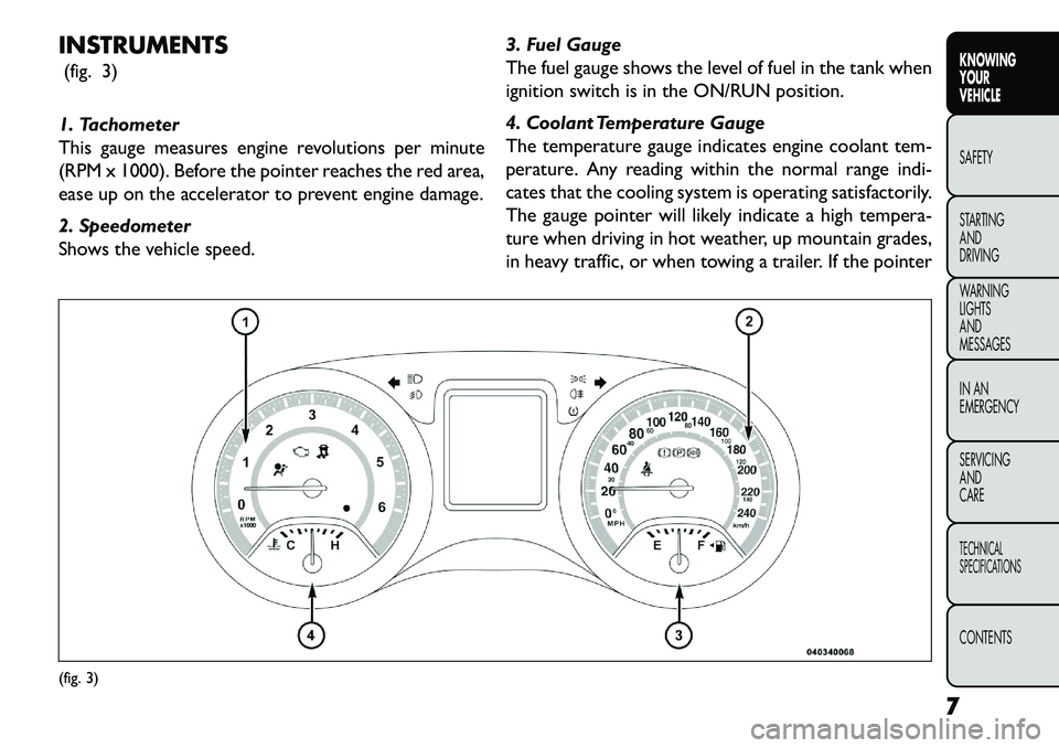 FIAT FREEMONT 2013 Owner handbook (in English) INSTRUMENTS(fig. 3)
1. Tachometer
This gauge measures engine revolutions per minute
(RPM x 1000). Before the pointer reaches the red area,
ease up on the accelerator to prevent engine damage.
2. Speed FIAT FREEMONT 2013 Owner handbook (in English) INSTRUMENTS(fig. 3)
1. Tachometer
This gauge measures engine revolutions per minute
(RPM x 1000). Before the pointer reaches the red area,
ease up on the accelerator to prevent engine damage.
2. Speed