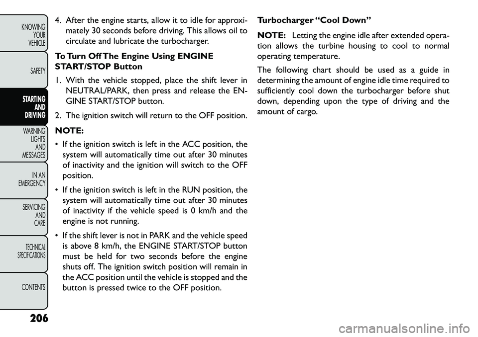 FIAT FREEMONT 2013  Owner handbook (in English) 4. After the engine starts, allow it to idle for approxi-mately 30 seconds before driving. This allows oil to
circulate and lubricate the turbocharger.
To Turn Off The Engine Using ENGINE
START/STOP B