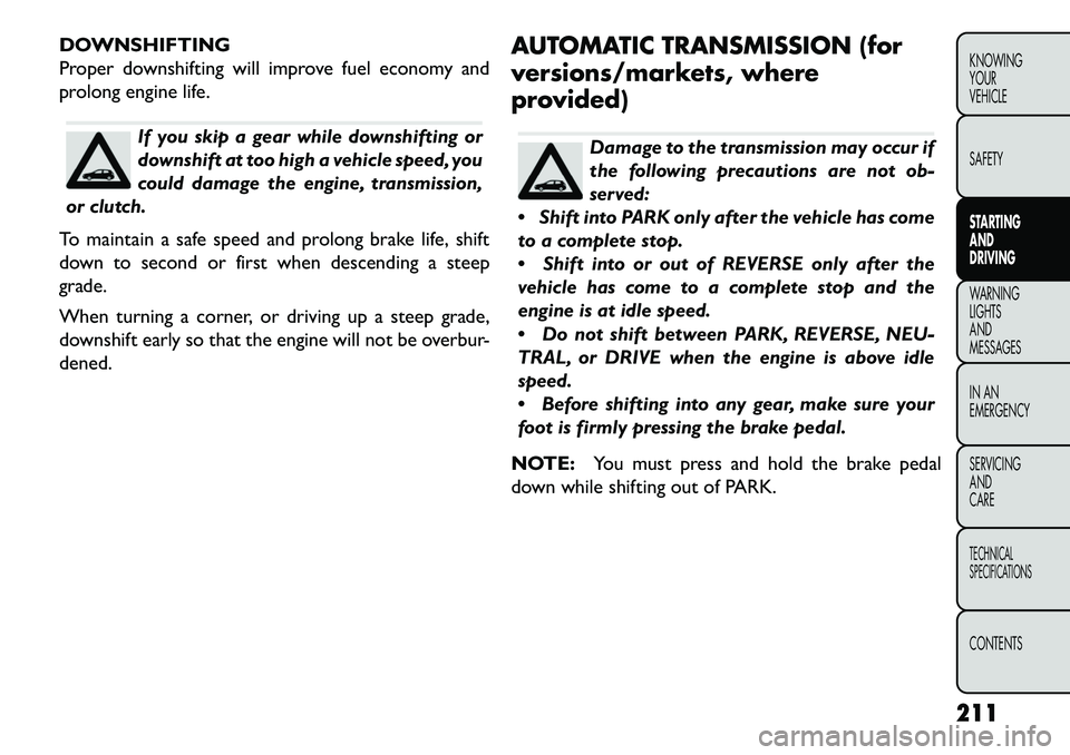 FIAT FREEMONT 2013 Owner handbook (in English) DOWNSHIFTING
Proper downshifting will improve fuel economy and
prolong engine life.
If you skip a gear while downshifting or
downshift at too high a vehicle speed, you
could damage the engine, transmi FIAT FREEMONT 2013 Owner handbook (in English) DOWNSHIFTING
Proper downshifting will improve fuel economy and
prolong engine life.
If you skip a gear while downshifting or
downshift at too high a vehicle speed, you
could damage the engine, transmi