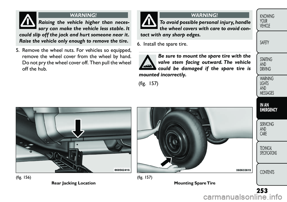 FIAT FREEMONT 2013 Owner handbook (in English) WARNING!
Raising the vehicle higher than neces-
s
ary can make the vehicle less stable. It
could slip off the jack and hurt someone near it .
Raise the vehicle only enough to remove the tire.5. Remov FIAT FREEMONT 2013 Owner handbook (in English) WARNING!
Raising the vehicle higher than neces-
s
ary can make the vehicle less stable. It
could slip off the jack and hurt someone near it .
Raise the vehicle only enough to remove the tire.5. Remov